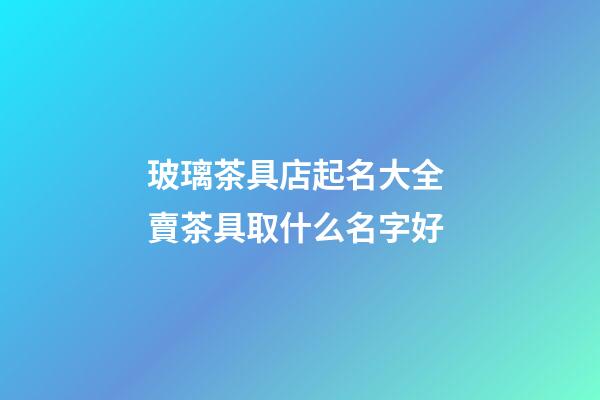 玻璃茶具店起名大全 賣茶具取什么名字好-第1張-店鋪起名-玄機派
